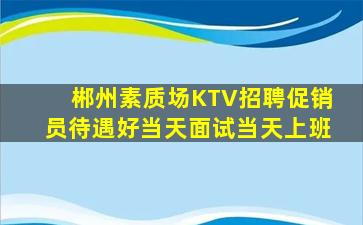 郴州素质场KTV招聘促销员待遇好当天面试当天上班